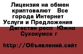 Лицензия на обмен криптовалют - Все города Интернет » Услуги и Предложения   . Дагестан респ.,Южно-Сухокумск г.